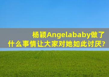 杨颖Angelababy做了什么事情让大家对她如此讨厌?