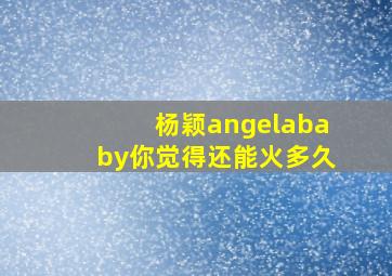 杨颖angelababy你觉得还能火多久(