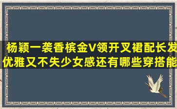 杨颖一袭香槟金V领开叉裙配长发,优雅又不失少女感,还有哪些穿搭能够...