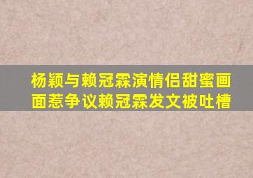 杨颖与赖冠霖演情侣,甜蜜画面惹争议,赖冠霖发文被吐槽