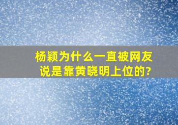 杨颖为什么一直被网友说是靠黄晓明上位的?