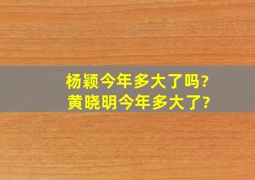 杨颖今年多大了吗? 黄晓明今年多大了?