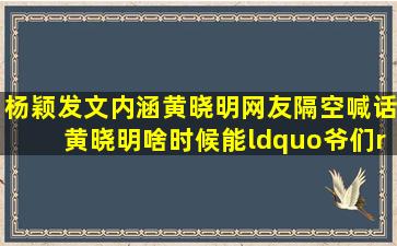 杨颖发文内涵黄晓明,网友隔空喊话黄晓明,啥时候能“爷们”点,怎么...