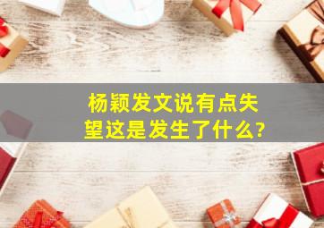 杨颖发文说有点失望,这是发生了什么?