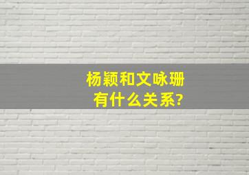 杨颖和文咏珊 有什么关系?