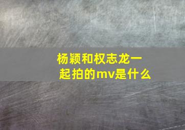 杨颖和权志龙一起拍的mv是什么