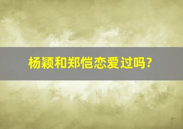 杨颖和郑恺恋爱过吗?