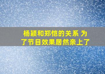 杨颖和郑恺的关系 为了节目效果居然亲上了