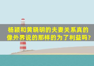 杨颖和黄晓明的夫妻关系真的像外界说的那样的为了利益吗?