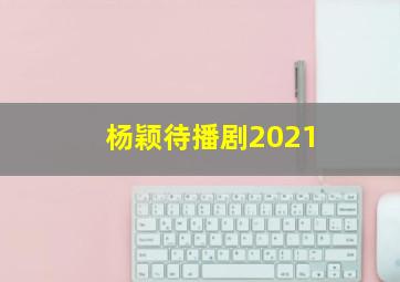 杨颖待播剧2021(