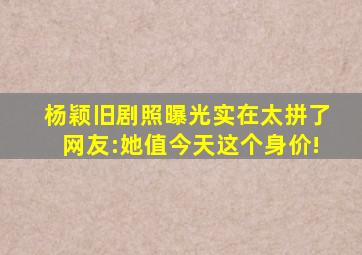 杨颖旧剧照曝光,实在太拼了,网友:她值今天这个身价!