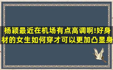 杨颖最近在机场有点高调啊!好身材的女生如何穿才可以更加凸显身材(