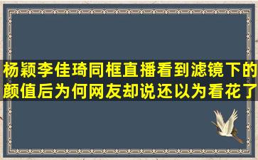 杨颖李佳琦同框直播看到滤镜下的颜值后为何网友却说还以为看花了...