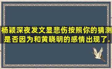 杨颖深夜发文显悲伤,按照你的猜测,是否因为和黄晓明的感情出现了...