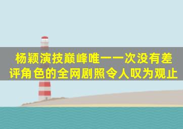 杨颖演技巅峰,唯一一次没有差评角色的全网,剧照令人叹为观止