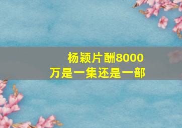 杨颖片酬8000万是一集还是一部