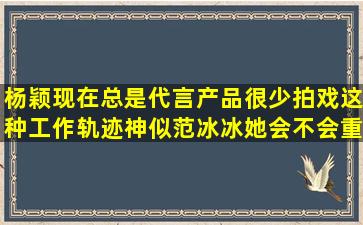 杨颖现在总是代言产品很少拍戏,这种工作轨迹神似范冰冰,她会不会重...