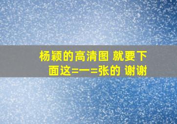 杨颖的高清图 就要下面这=一=张的 谢谢