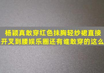 杨颖真敢穿红色抹胸轻纱裙直接开叉到腰娱乐圈还有谁敢穿的这么