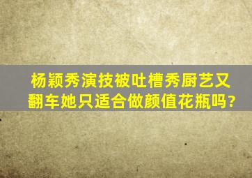 杨颖秀演技被吐槽,秀厨艺又翻车,她只适合做颜值花瓶吗?