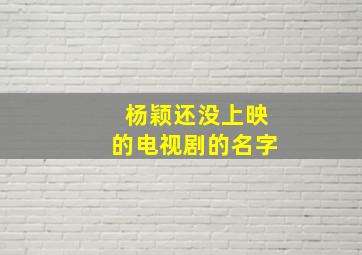 杨颖还没上映的电视剧的名字