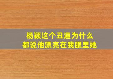 杨颖这个丑逼为什么都说他漂亮,在我眼里她