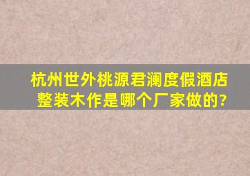 杭州世外桃源君澜度假酒店整装木作是哪个厂家做的?