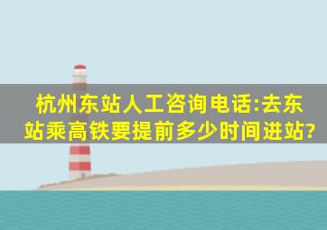 杭州东站人工咨询电话:去东站乘高铁要提前多少时间进站?