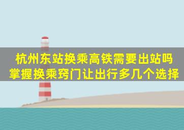 杭州东站换乘高铁需要出站吗,掌握换乘窍门,让出行多几个选择