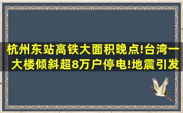 杭州东站高铁大面积晚点!台湾一大楼倾斜,超8万户停电!地震引发...