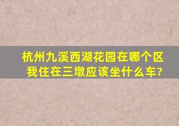 杭州九溪西湖花园在哪个区,我住在三墩应该坐什么车?