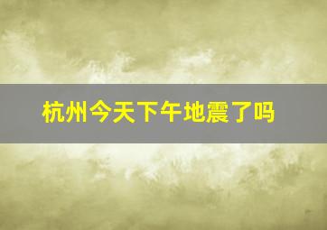 杭州今天下午地震了吗