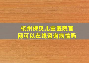 杭州保贝儿童医院官网可以在线咨询病情吗