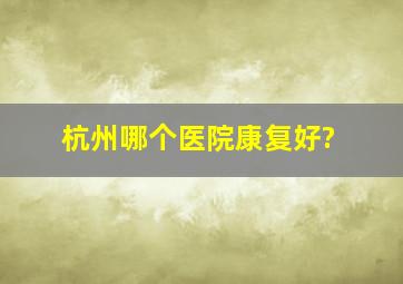 杭州哪个医院康复好?