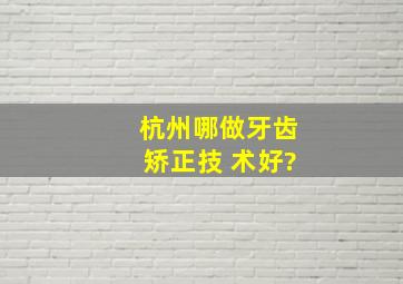 杭州哪做牙齿矫正技 术好?