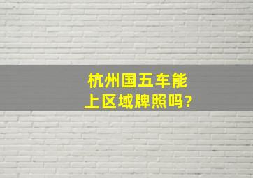 杭州国五车能上区域牌照吗?