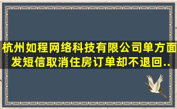 杭州如程网络科技有限公司,单方面发短信取消住房订单,却不退回...