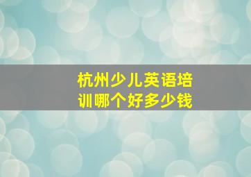 杭州少儿英语培训哪个好多少钱