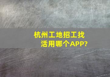 杭州工地招工找活用哪个APP?