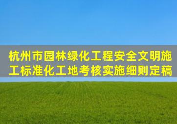 杭州市园林绿化工程安全文明施工标准化工地考核实施细则(定稿)
