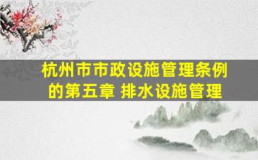 杭州市市政设施管理条例的第五章 排水设施管理