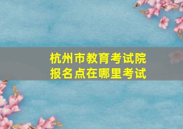 杭州市教育考试院报名点在哪里考试