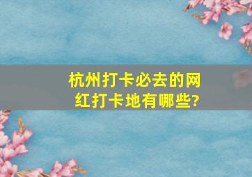 杭州打卡必去的,网红打卡地有哪些?