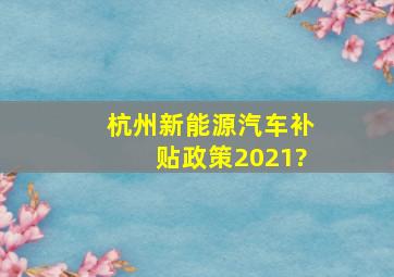 杭州新能源汽车补贴政策2021?