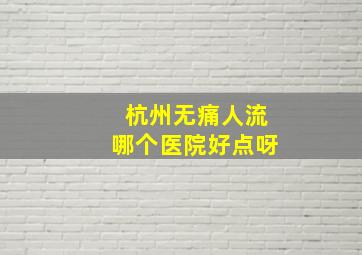 杭州无痛人流哪个医院好点呀