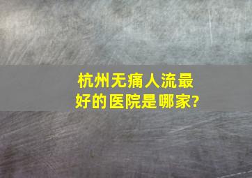 杭州无痛人流最好的医院是哪家?