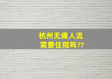 杭州无痛人流需要住院吗??