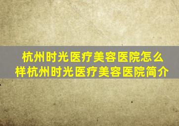 杭州时光医疗美容医院怎么样杭州时光医疗美容医院简介