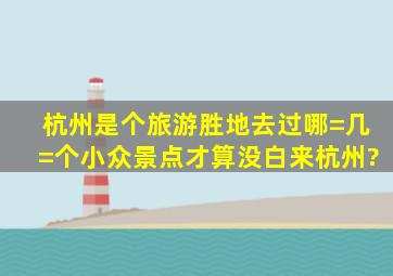 杭州是个旅游胜地,去过哪=几=个小众景点才算没白来杭州?