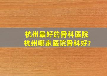 杭州最好的骨科医院,杭州哪家医院骨科好?